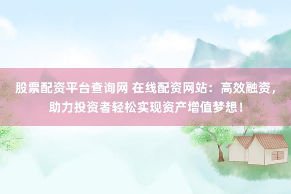 股票配资平台查询网 在线配资网站：高效融资，助力投资者轻松实现资产增值梦想！