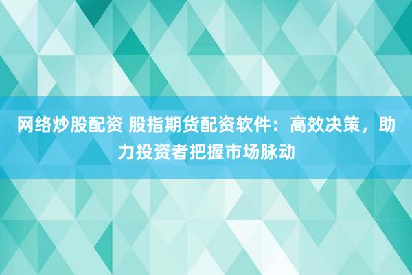 网络炒股配资 股指期货配资软件：高效决策，助力投资者把握市场脉动