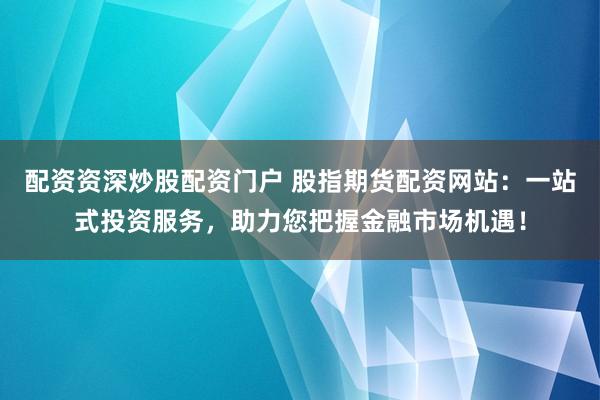配资资深炒股配资门户 股指期货配资网站：一站式投资服务，助力您把握金融市场机遇！