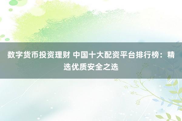 数字货币投资理财 中国十大配资平台排行榜：精选优质安全之选