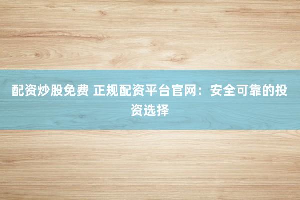 配资炒股免费 正规配资平台官网：安全可靠的投资选择