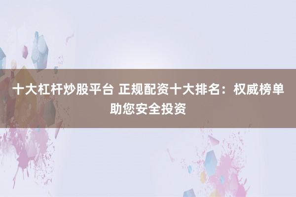 十大杠杆炒股平台 正规配资十大排名：权威榜单助您安全投资