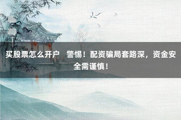 买股票怎么开户   警惕！配资骗局套路深，资金安全需谨慎！