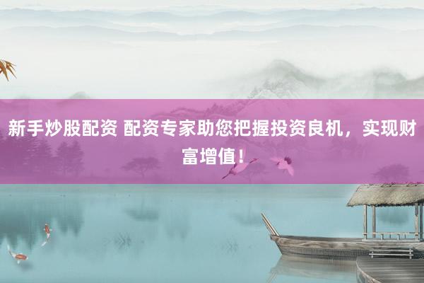 新手炒股配资 配资专家助您把握投资良机，实现财富增值！