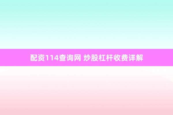 配资114查询网 炒股杠杆收费详解