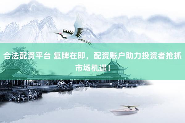 合法配资平台 复牌在即，配资账户助力投资者抢抓市场机遇！