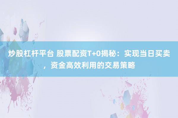 炒股杠杆平台 股票配资T+0揭秘：实现当日买卖，资金高效利用的交易策略