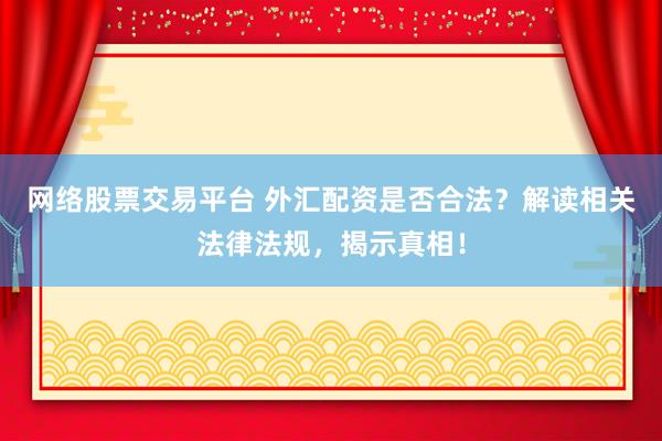 网络股票交易平台 外汇配资是否合法？解读相关法律法规，揭示真相！