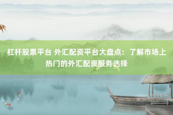 杠杆股票平台 外汇配资平台大盘点：了解市场上热门的外汇配资服务选择
