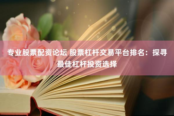 专业股票配资论坛 股票杠杆交易平台排名：探寻最佳杠杆投资选择