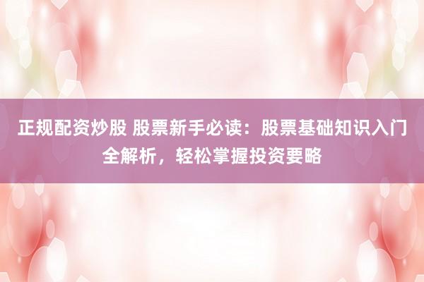 正规配资炒股 股票新手必读：股票基础知识入门全解析，轻松掌握投资要略