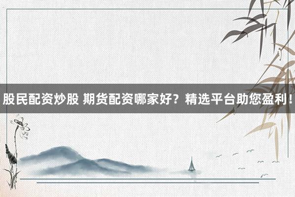 股民配资炒股 期货配资哪家好？精选平台助您盈利！