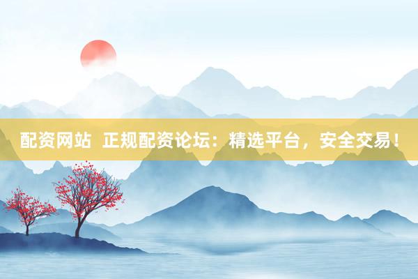 配资网站  正规配资论坛：精选平台，安全交易！