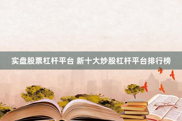 实盘股票杠杆平台 新十大炒股杠杆平台排行榜