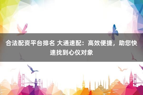 合法配资平台排名 大通速配：高效便捷，助您快速找到心仪对象