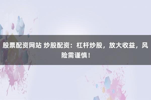股票配资网站 炒股配资：杠杆炒股，放大收益，风险需谨慎！
