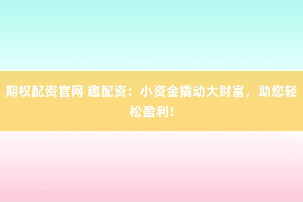 期权配资官网 趣配资：小资金撬动大财富，助您轻松盈利！