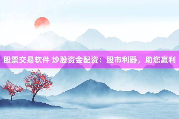 股票交易软件 炒股资金配资：股市利器，助您赢利