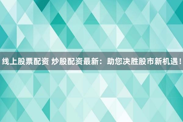 线上股票配资 炒股配资最新：助您决胜股市新机遇！