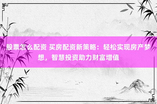 股票怎么配资 买房配资新策略：轻松实现房产梦想，智慧投资助力财富增值