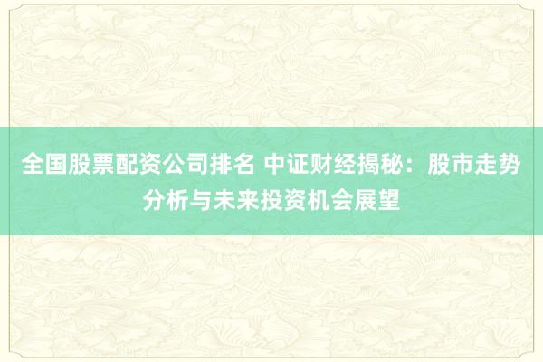 全国股票配资公司排名 中证财经揭秘：股市走势分析与未来投资机会展望