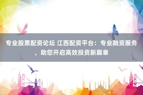 专业股票配资论坛 江西配资平台：专业融资服务，助您开启高效投资新篇章