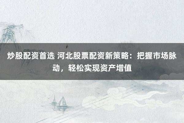 炒股配资首选 河北股票配资新策略：把握市场脉动，轻松实现资产增值
