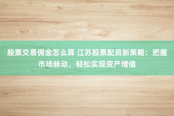 股票交易佣金怎么算 江苏股票配资新策略：把握市场脉动，轻松实现资产增值
