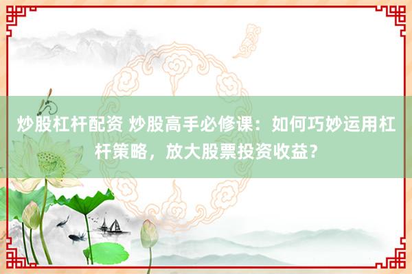 炒股杠杆配资 炒股高手必修课：如何巧妙运用杠杆策略，放大股票投资收益？