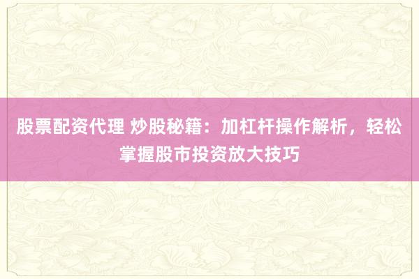 股票配资代理 炒股秘籍：加杠杆操作解析，轻松掌握股市投资放大技巧