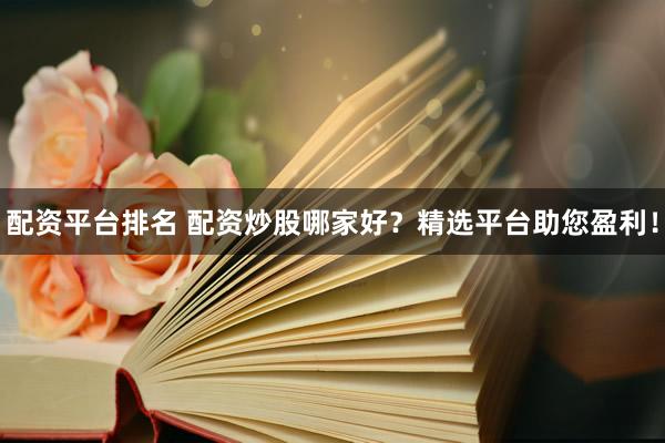 配资平台排名 配资炒股哪家好？精选平台助您盈利！