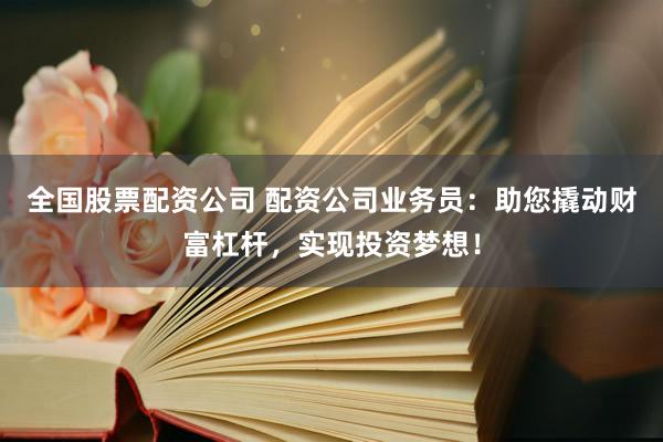全国股票配资公司 配资公司业务员：助您撬动财富杠杆，实现投资梦想！