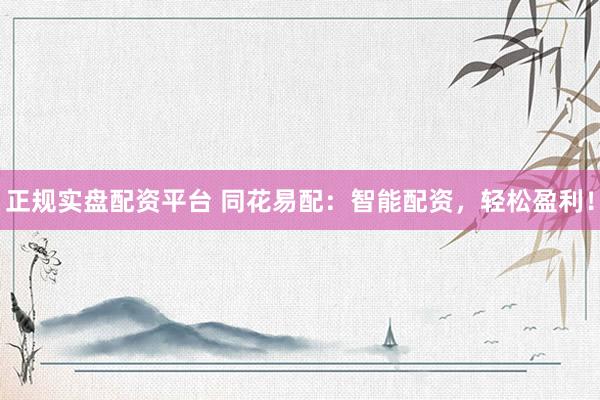 正规实盘配资平台 同花易配：智能配资，轻松盈利！