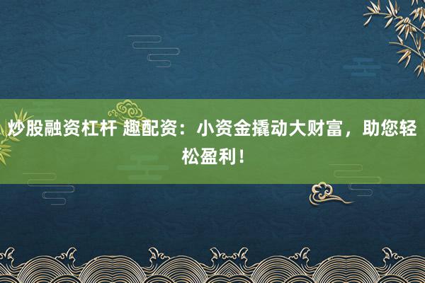 炒股融资杠杆 趣配资：小资金撬动大财富，助您轻松盈利！
