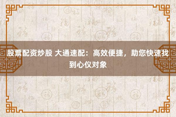 股票配资炒股 大通速配：高效便捷，助您快速找到心仪对象