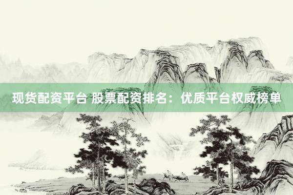 现货配资平台 股票配资排名：优质平台权威榜单