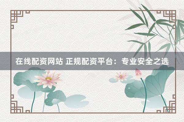 在线配资网站 正规配资平台：专业安全之选