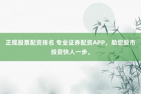 正规股票配资排名 专业证券配资APP，助您股市投资快人一步。
