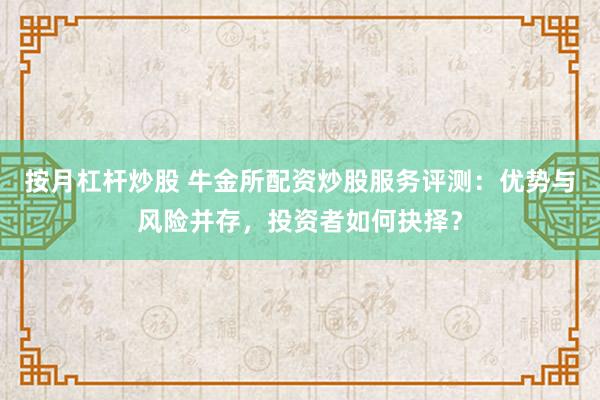 按月杠杆炒股 牛金所配资炒股服务评测：优势与风险并存，投资者如何抉择？