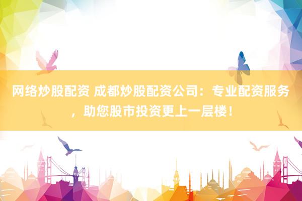 网络炒股配资 成都炒股配资公司：专业配资服务，助您股市投资更上一层楼！