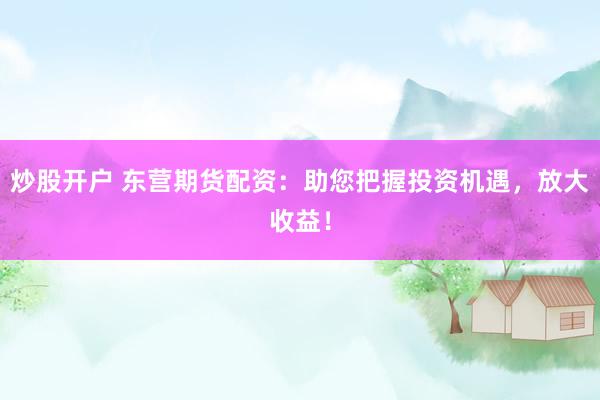 炒股开户 东营期货配资：助您把握投资机遇，放大收益！