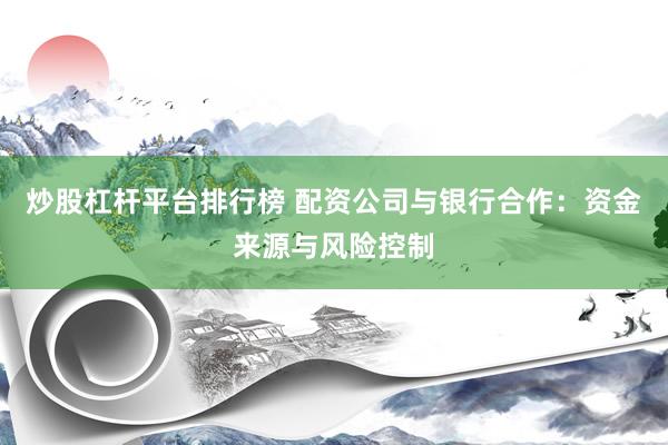 炒股杠杆平台排行榜 配资公司与银行合作：资金来源与风险控制