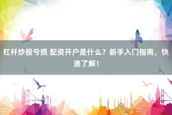 杠杆炒股亏损 配资开户是什么？新手入门指南，快速了解！