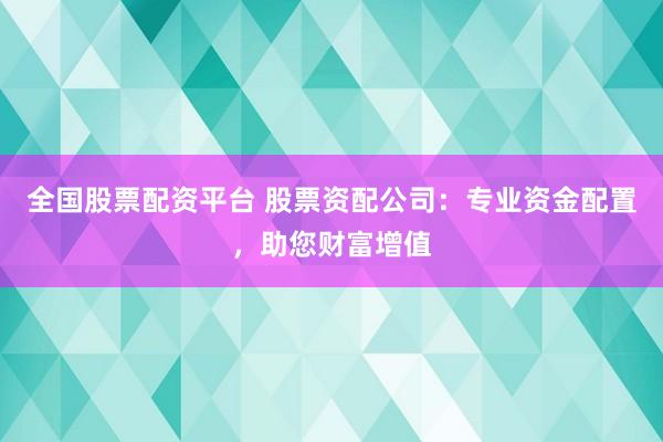 全国股票配资平台 股票资配公司：专业资金配置，助您财富增值