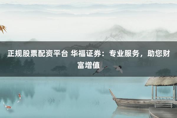 正规股票配资平台 华福证券：专业服务，助您财富增值