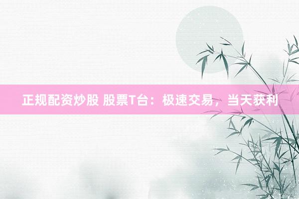 正规配资炒股 股票T台：极速交易，当天获利