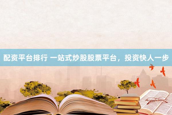 配资平台排行 一站式炒股股票平台，投资快人一步
