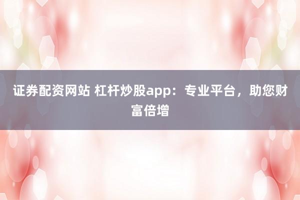 证券配资网站 杠杆炒股app：专业平台，助您财富倍增