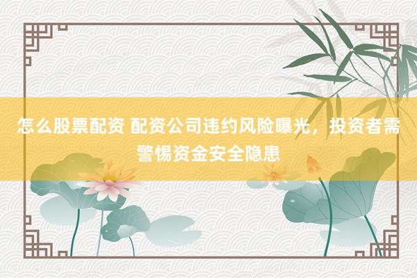 怎么股票配资 配资公司违约风险曝光，投资者需警惕资金安全隐患