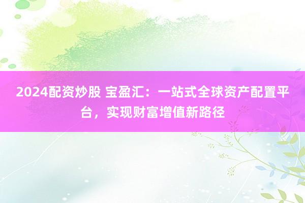 2024配资炒股 宝盈汇：一站式全球资产配置平台，实现财富增值新路径